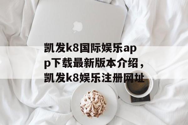 凯发k8国际娱乐app下载最新版本介绍，凯发k8娱乐注册网址