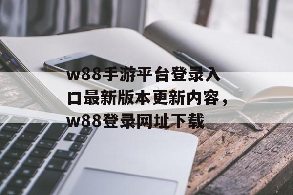 w88手游平台登录入口最新版本更新内容，w88登录网址下载