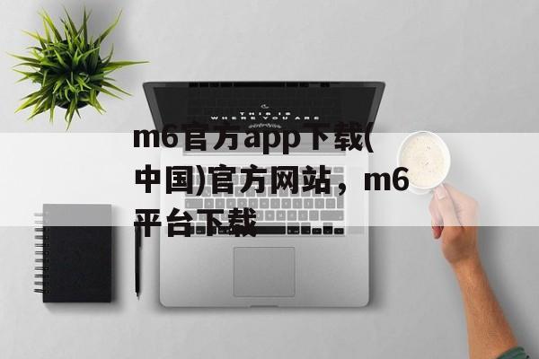 m6官方app下载(中国)官方网站，m6平台下载