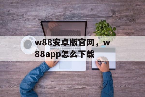 w88安卓版官网，w88app怎么下载