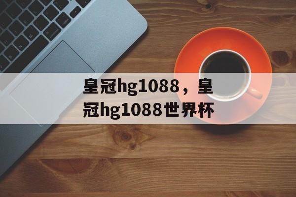 皇冠hg1088，皇冠hg1088世界杯