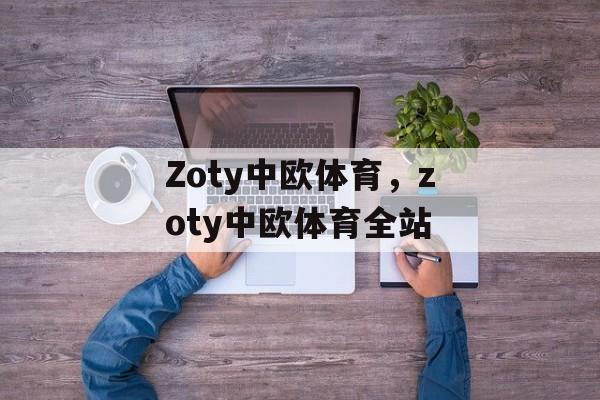 Zoty中欧体育，zoty中欧体育全站