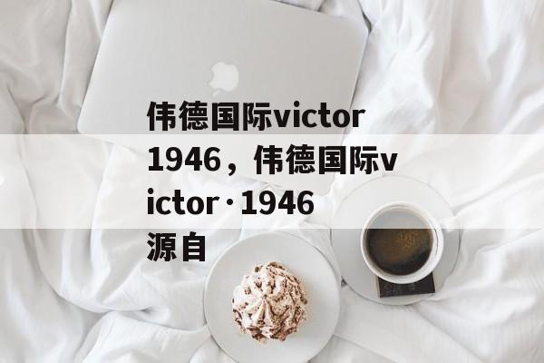 伟德国际victor1946，伟德国际victor·1946源自