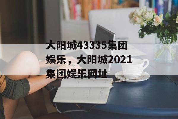 大阳城43335集团娱乐，大阳城2021集团娱乐网址