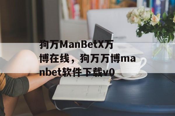 狗万ManBetX万博在线，狗万万博manbet软件下载v0