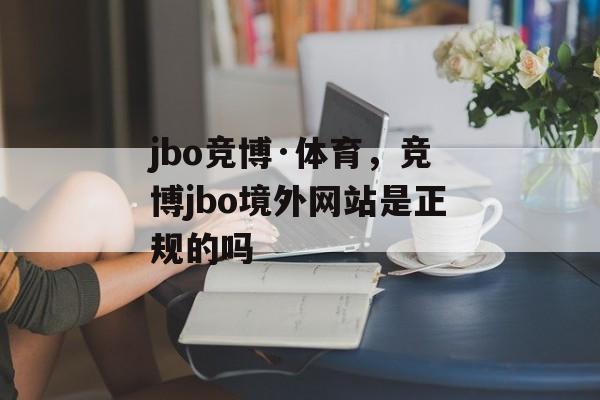 jbo竞博·体育，竞博jbo境外网站是正规的吗