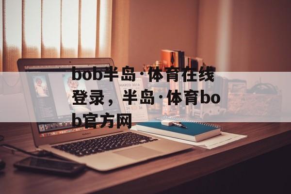 bob半岛·体育在线登录，半岛·体育bob官方网