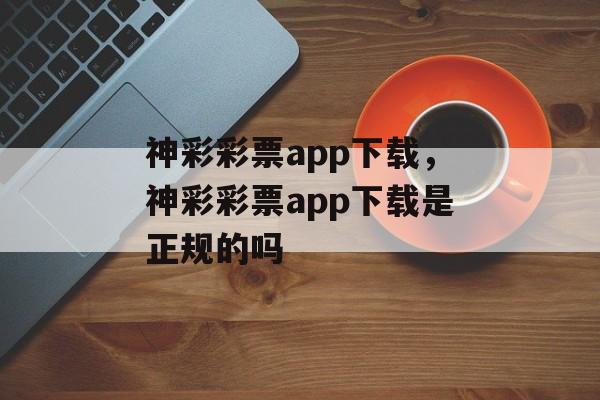 神彩彩票app下载，神彩彩票app下载是正规的吗