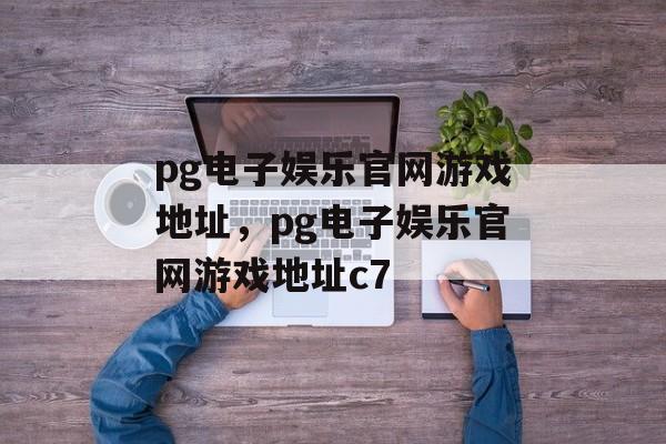 pg电子娱乐官网游戏地址，pg电子娱乐官网游戏地址c7